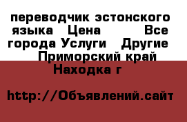 переводчик эстонского языка › Цена ­ 400 - Все города Услуги » Другие   . Приморский край,Находка г.